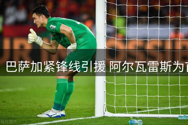 巴萨加紧锋线引援 阿尔瓦雷斯为首选哲凯赖什成备选